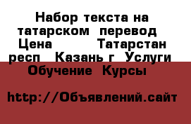 Набор текста на татарском, перевод › Цена ­ 500 - Татарстан респ., Казань г. Услуги » Обучение. Курсы   